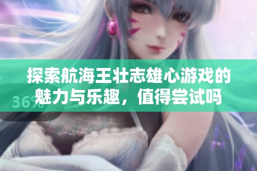 探索航海王壮志雄心游戏的魅力与乐趣，值得尝试吗