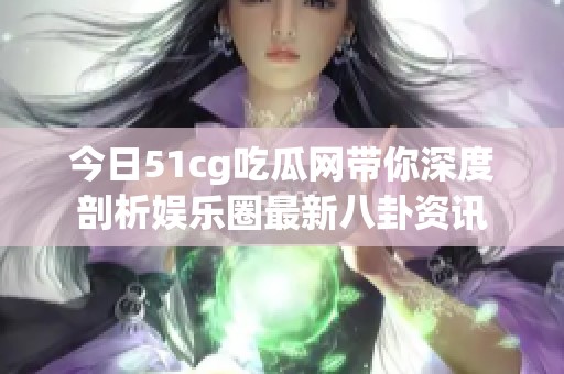今日51cg吃瓜网带你深度剖析娱乐圈最新八卦资讯