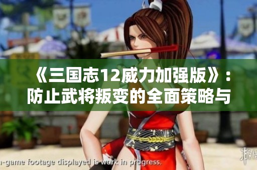 《三国志12威力加强版》：防止武将叛变的全面策略与实用技巧解析