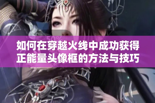 如何在穿越火线中成功获得正能量头像框的方法与技巧