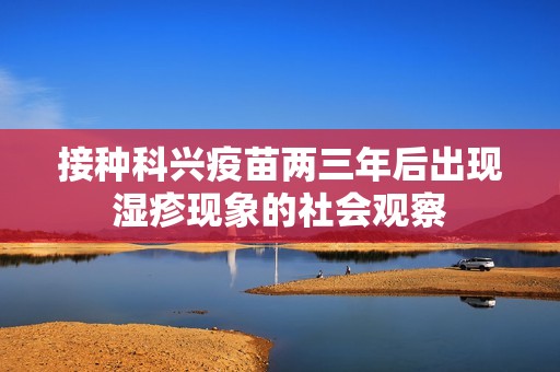 接种科兴疫苗两三年后出现湿疹现象的社会观察