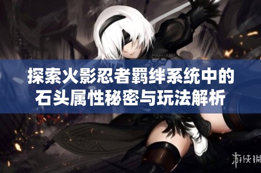 探索火影忍者羁绊系统中的石头属性秘密与玩法解析