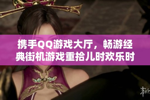 携手QQ游戏大厅，畅游经典街机游戏重拾儿时欢乐时光