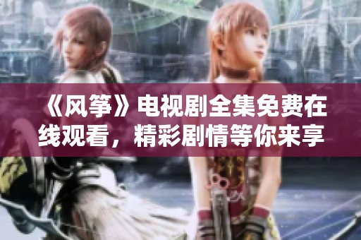 《风筝》电视剧全集免费在线观看，精彩剧情等你来享受！