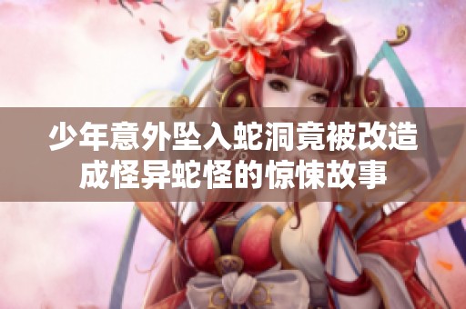 少年意外坠入蛇洞竟被改造成怪异蛇怪的惊悚故事