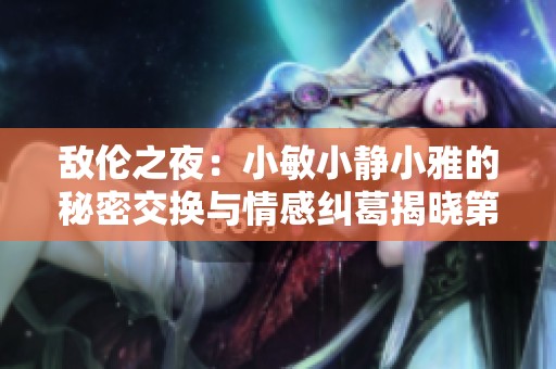 敌伦之夜：小敏小静小雅的秘密交换与情感纠葛揭晓第20集