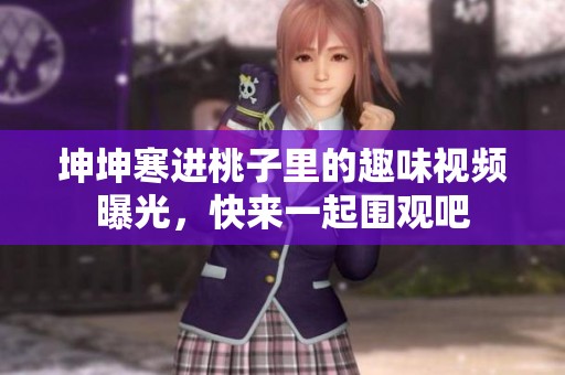坤坤寒进桃子里的趣味视频曝光，快来一起围观吧