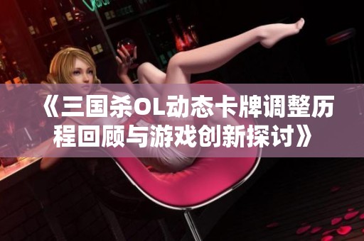 《三国杀OL动态卡牌调整历程回顾与游戏创新探讨》