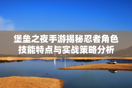 堡垒之夜手游揭秘忍者角色技能特点与实战策略分析