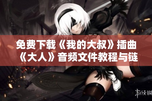 免费下载《我的大叔》插曲《大人》音频文件教程与链接分享
