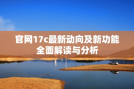 官网17c最新动向及新功能全面解读与分析