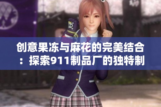 创意果冻与麻花的完美结合：探索911制品厂的独特制作工艺