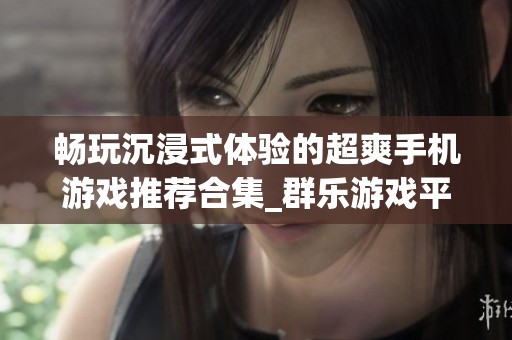 畅玩沉浸式体验的超爽手机游戏推荐合集_群乐游戏平台