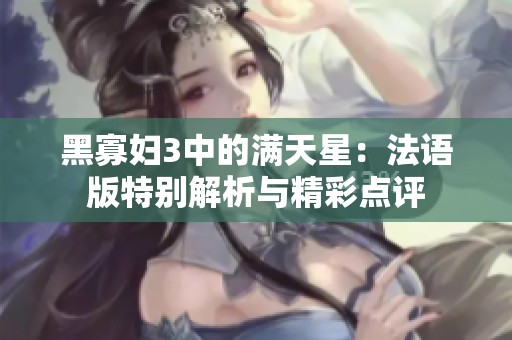 黑寡妇3中的满天星：法语版特别解析与精彩点评