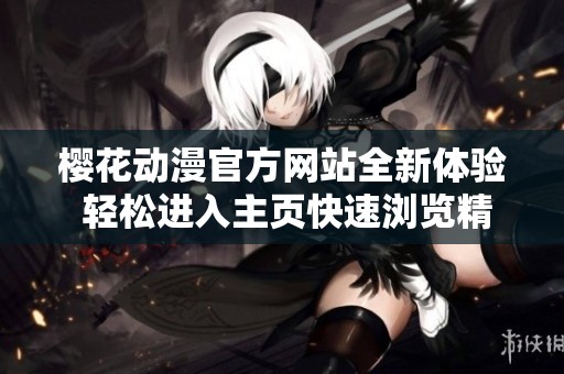 樱花动漫官方网站全新体验 轻松进入主页快速浏览精彩内容