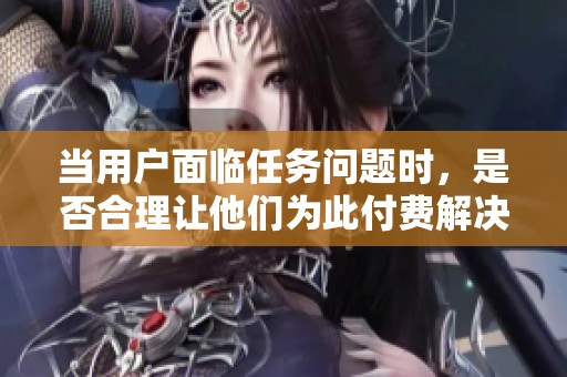当用户面临任务问题时，是否合理让他们为此付费解决？