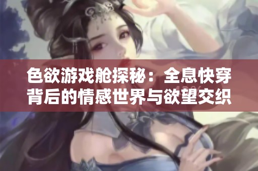 色欲游戏舱探秘：全息快穿背后的情感世界与欲望交织