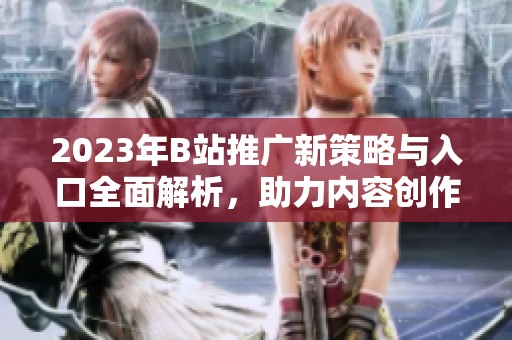2023年B站推广新策略与入口全面解析，助力内容创作者成长