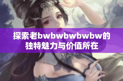 探索老bwbwbwbwbw的独特魅力与价值所在