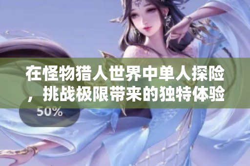 在怪物猎人世界中单人探险，挑战极限带来的独特体验与乐趣