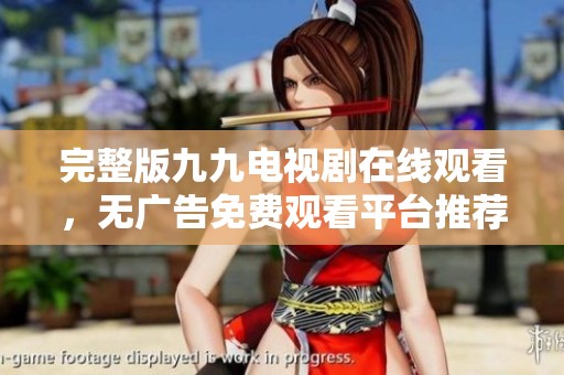 完整版九九电视剧在线观看，无广告免费观看平台推荐