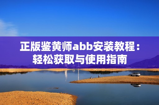 正版鉴黄师abb安装教程：轻松获取与使用指南