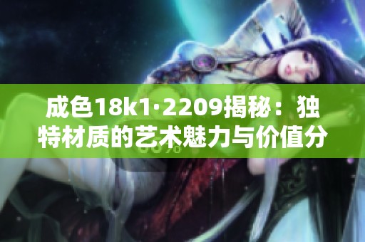 成色18k1·2209揭秘：独特材质的艺术魅力与价值分析