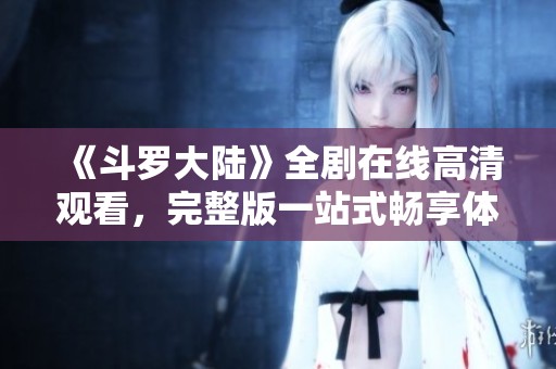 《斗罗大陆》全剧在线高清观看，完整版一站式畅享体验