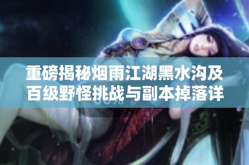重磅揭秘烟雨江湖黑水沟及百级野怪挑战与副本掉落详情