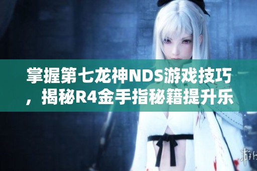掌握第七龙神NDS游戏技巧，揭秘R4金手指秘籍提升乐趣