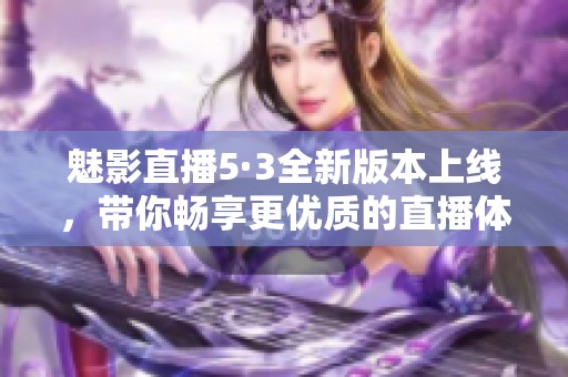 魅影直播5·3全新版本上线，带你畅享更优质的直播体验