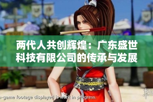 两代人共创辉煌：广东盛世科技有限公司的传承与发展启示