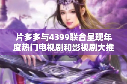 片多多与4399联合呈现年度热门电视剧和影视剧大推荐