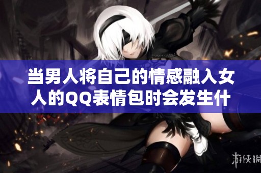 当男人将自己的情感融入女人的QQ表情包时会发生什么