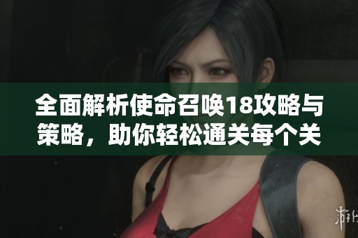 全面解析使命召唤18攻略与策略，助你轻松通关每个关卡