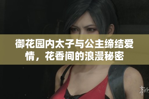 御花园内太子与公主缔结爱情，花香间的浪漫秘密