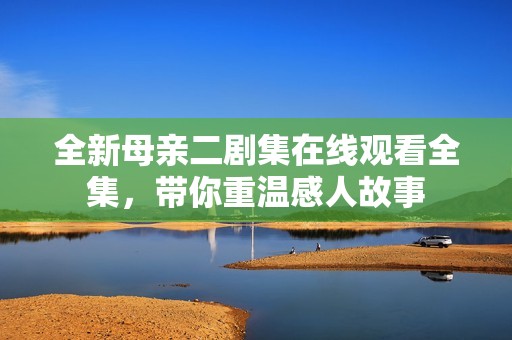 全新母亲二剧集在线观看全集，带你重温感人故事