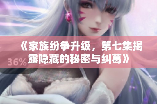《家族纷争升级，第七集揭露隐藏的秘密与纠葛》