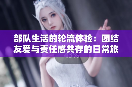 部队生活的轮流体验：团结友爱与责任感共存的日常旅程
