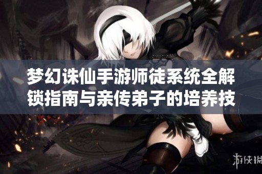梦幻诛仙手游师徒系统全解锁指南与亲传弟子的培养技巧