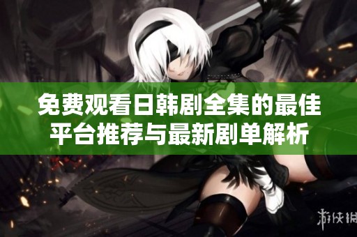 免费观看日韩剧全集的最佳平台推荐与最新剧单解析