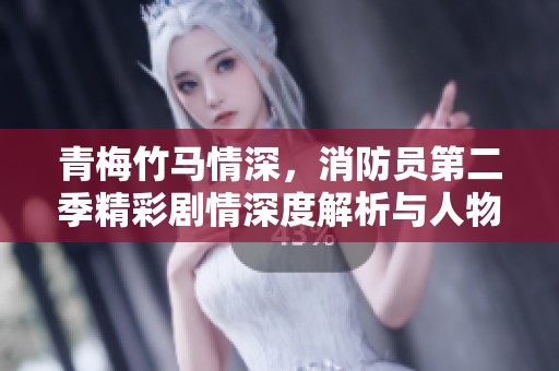 青梅竹马情深，消防员第二季精彩剧情深度解析与人物成长探讨