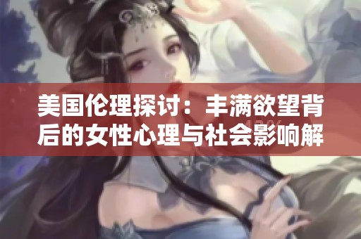 美国伦理探讨：丰满欲望背后的女性心理与社会影响解析