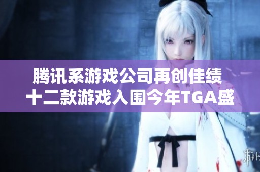 腾讯系游戏公司再创佳绩 十二款游戏入围今年TGA盛典