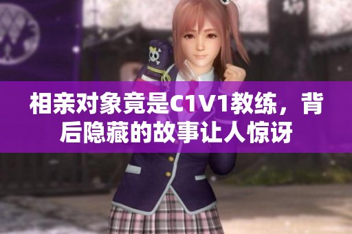 相亲对象竟是C1V1教练，背后隐藏的故事让人惊讶