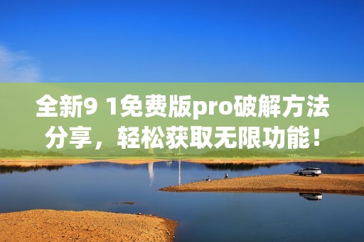 全新9 1免费版pro破解方法分享，轻松获取无限功能！