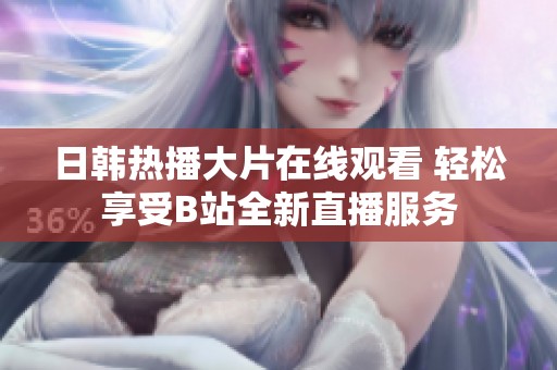 日韩热播大片在线观看 轻松享受B站全新直播服务