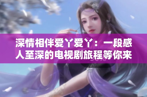 深情相伴爱丫爱丫：一段感人至深的电视剧旅程等你来追寻