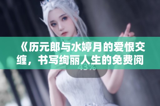《历元郎与水婷月的爱恨交缠，书写绚丽人生的免费阅读》