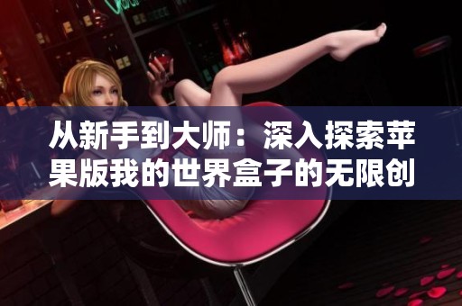 从新手到大师：深入探索苹果版我的世界盒子的无限创造之旅